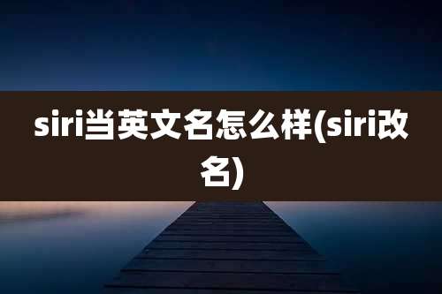 siri当英文名怎么样(siri改名)