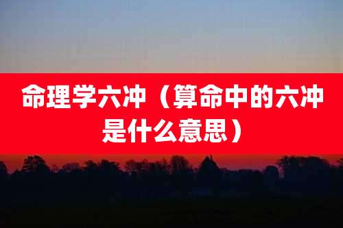 命理学六冲（算命中的六冲是什么意思）