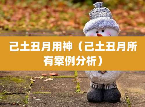 己土丑月用神（己土丑月所有案例分析）