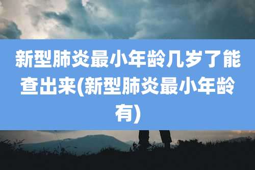 新型肺炎最小年龄几岁了能查出来(新型肺炎最小年龄有)