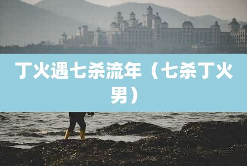 丁火遇七杀流年（七杀丁火男）