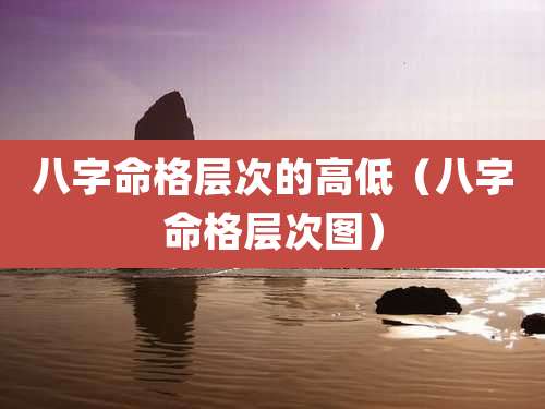 八字命格层次的高低（八字命格层次图）
