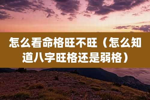 怎么看命格旺不旺（怎么知道八字旺格还是弱格）