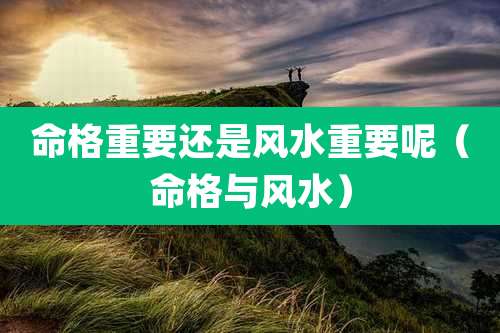 命格重要还是风水重要呢（命格与风水）