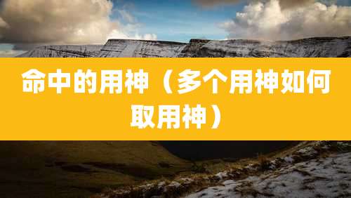 命中的用神(多个用神如何取用神)