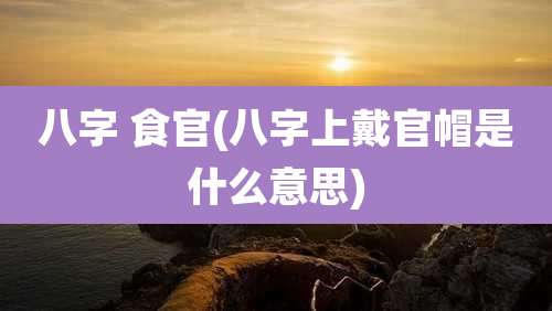 八字 食官(八字上戴官帽是什么意思)