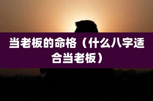 当老板的命格(什么八字适合当老板)