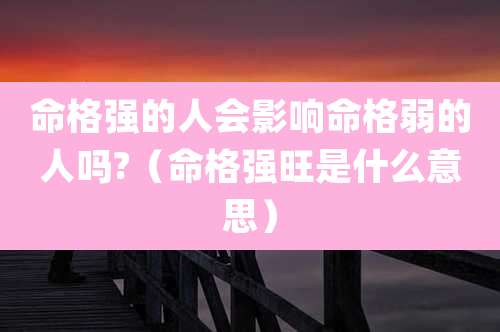 命格强的人会影响命格弱的人吗?（命格强旺是什么意思）