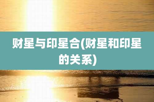 财星与印星合(财星和印星的关系)
