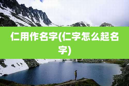 仁用作名字(仁字怎么起名字)