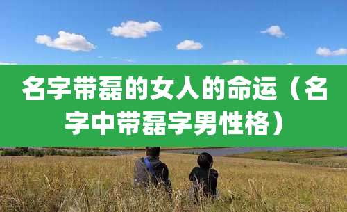 名字带磊的女人的命运（名字中带磊字男性格）
