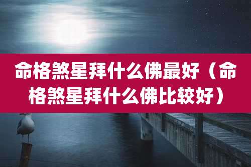 命格煞星拜什么佛最好（命格煞星拜什么佛比较好）