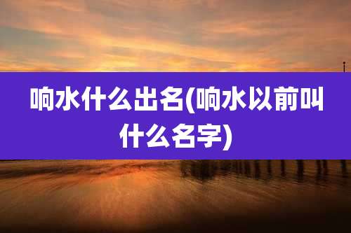 响水什么出名(响水以前叫什么名字)