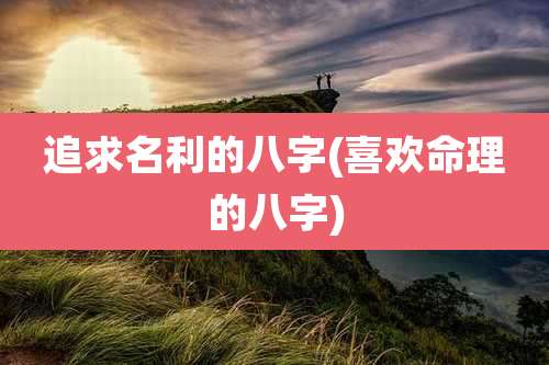 追求名利的八字(喜欢命理的八字)