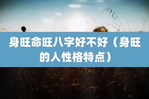 身旺命旺八字好不好(身旺的人性格特点)