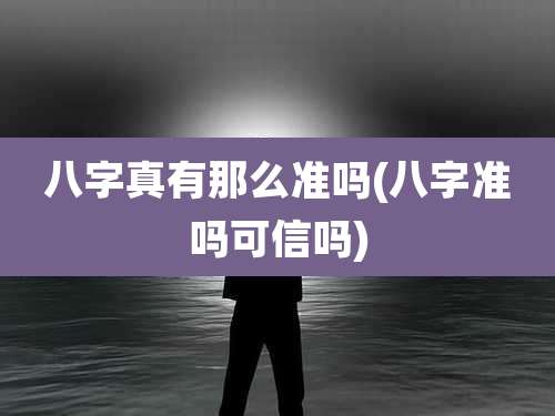 八字真有那么准吗(八字准吗可信吗)