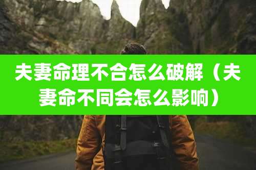 夫妻命理不合怎么破解（夫妻命不同会怎么影响）