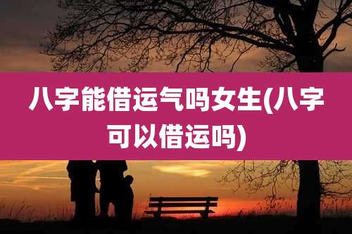 八字能借运气吗女生(八字可以借运吗)