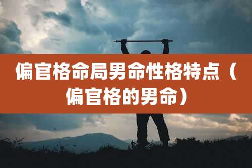 偏官格命局男命性格特点(偏官格的男命)