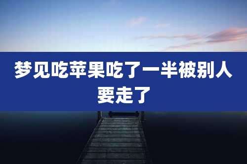 梦见吃苹果吃了一半被别人要走了