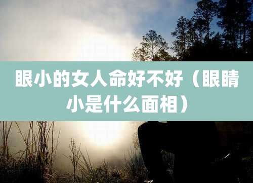 眼小的女人命好不好(眼睛小是什么面相)