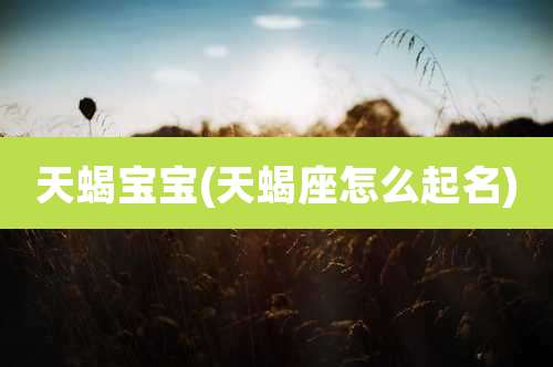 天蝎宝宝(天蝎座怎么起名)