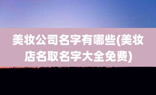 美妆公司名字有哪些(美妆店名取名字大全免费)