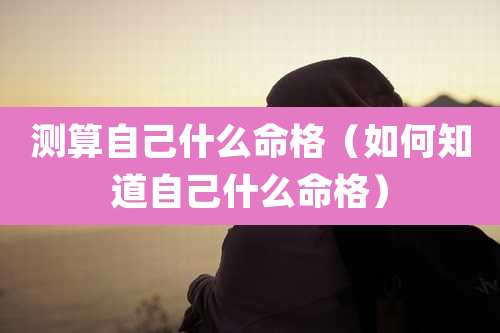 测算自己什么命格(如何知道自己什么命格)