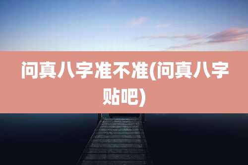问真八字准不准(问真八字贴吧)