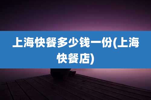 上海快餐多少钱一份(上海快餐店)