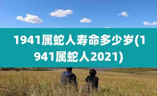 1941属蛇人寿命多少岁(1941属蛇人2021)