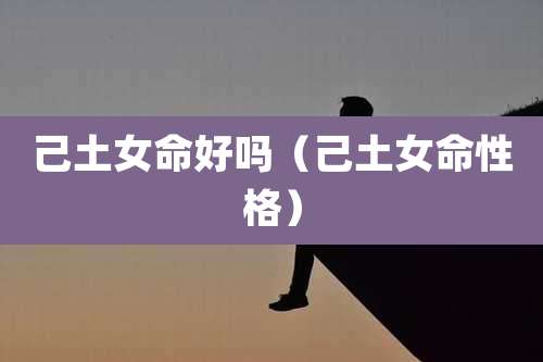 己土女命好吗(己土女命性格)