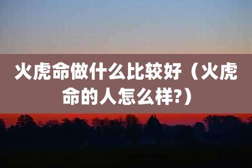 火虎命做什么比较好（火虎命的人怎么样?）