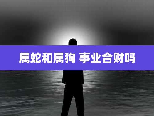 属蛇和属狗 事业合财吗