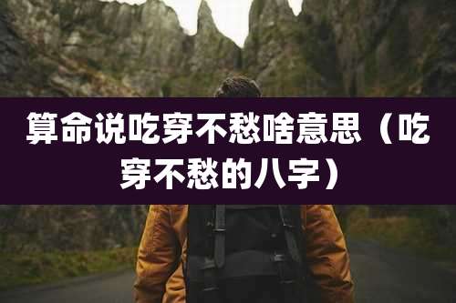 算命说吃穿不愁啥意思(吃穿不愁的八字)