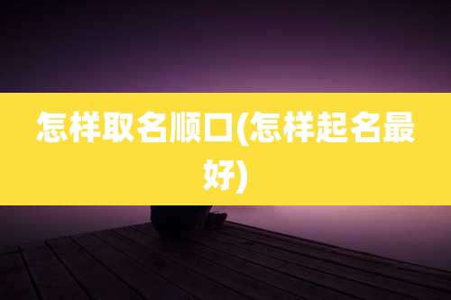 怎样取名顺口(怎样起名最好)