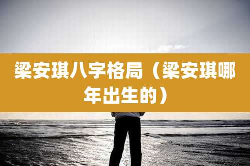 梁安琪八字格局（梁安琪哪年出生的）