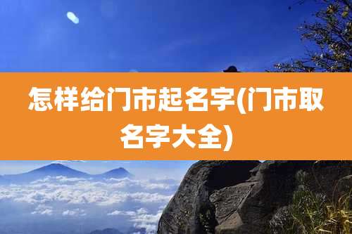怎样给门市起名字(门市取名字大全)