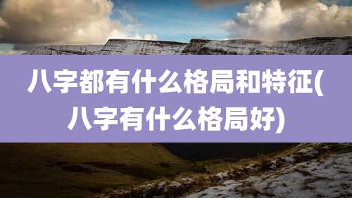 八字都有什么格局和特征(八字有什么格局好)