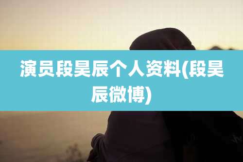 演员段昊辰个人资料(段昊辰微博)