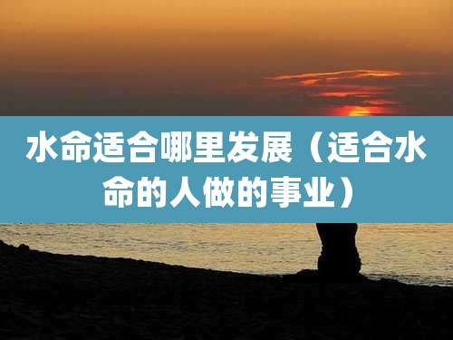 水命适合哪里发展(适合水命的人做的事业)