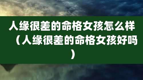 人缘很差的命格女孩怎么样（人缘很差的命格女孩好吗）
