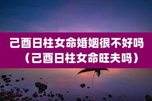 己酉日柱女命婚姻很不好吗（己酉日柱女命旺夫吗）