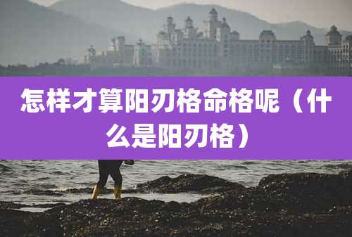 怎样才算阳刃格命格呢（什么是阳刃格）