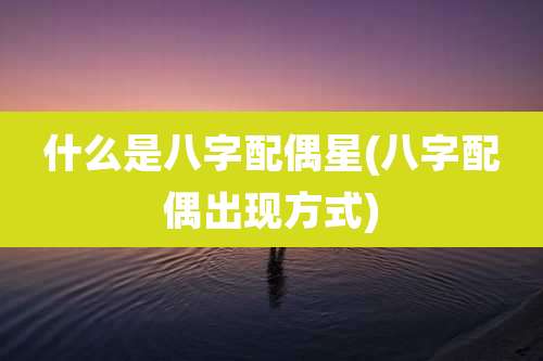 什么是八字配偶星(八字配偶出现方式)