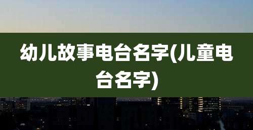 幼儿故事电台名字(儿童电台名字)