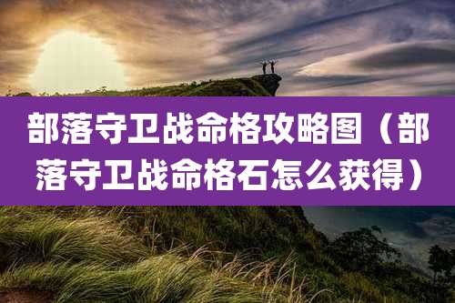 部落守卫战命格攻略图（部落守卫战命格石怎么获得）