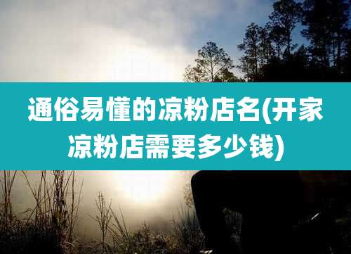 通俗易懂的凉粉店名(开家凉粉店需要多少钱)