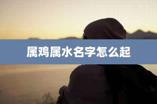 属鸡属水名字怎么起