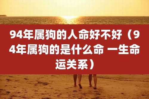 94年属狗的人命好不好（94年属狗的是什么命 一生命运关系）